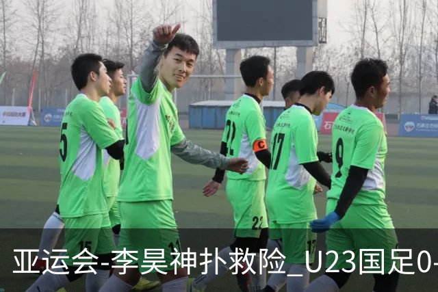 亚运会-李昊神扑救险 U23国足0-0阿联酋小组头名出线